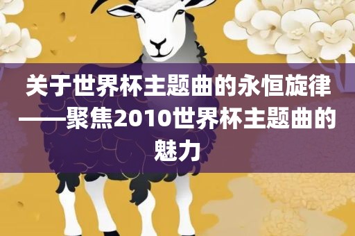 关于世界杯主题曲的永恒旋律——聚焦2010世界杯主题曲的魅力眉山市正发家政服务有限公司