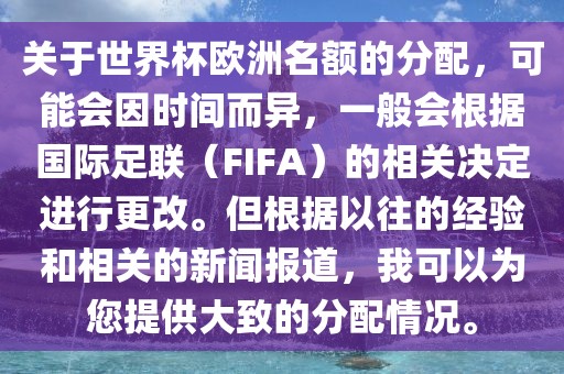 关于世界杯欧洲名额的分配，可能会因时间而异，一般会根据国际足联（FIFA）的相关决定进行更改。但根据以往的经验和相关的新闻报道，我可以为您提供大致的分配情况。