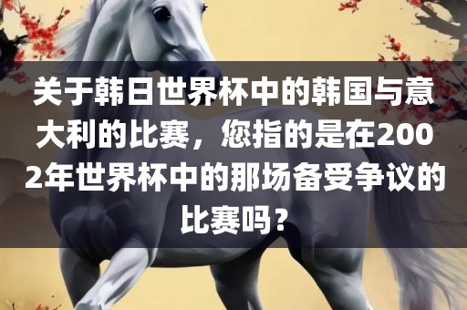 关于韩日世界杯中的韩国与意大利的比赛，您指的是在2002年世界杯中的那场备受争议的比赛吗？