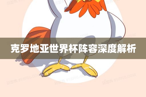 克罗地亚世界杯阵容深度解析眉山市正发家政服务有限公司
