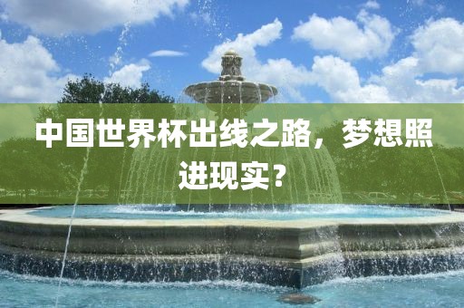 中国世界杯出线之路，梦想照进现实？