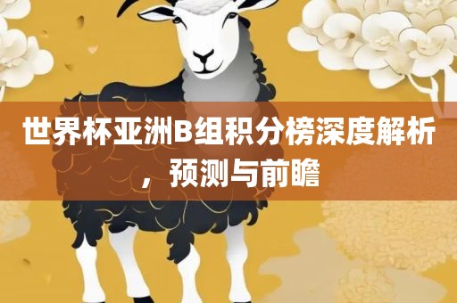 世界杯亚洲B组积分榜深度解析，预测与前瞻眉山市正发家政服务有限公司