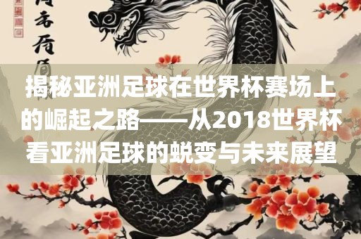 揭秘亚洲足球在世界杯赛场上的崛起之路——从2018世界杯看亚洲足球的蜕变与未来展望眉山市正发家政服务有限公司