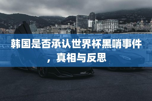 韩国是否承认世界杯黑哨事件，真相与反思眉山市正发家政服务有限公司
