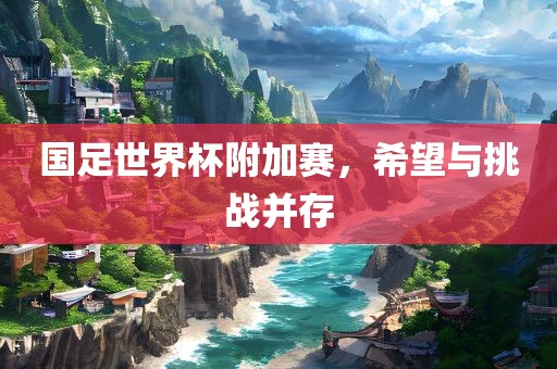 国足世界杯附加赛，希望与挑战并存眉山市正发家政服务有限公司