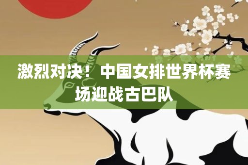 激烈对决！中国女排世界杯赛场迎战古巴队