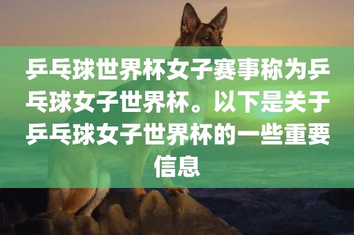 乒乓球世界杯女子赛事称为乒乓球女子世界杯。以下是关于乒乓球女子世界杯的一些重要信息眉山市正发家政服务有限公司