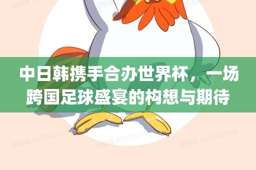 中日韩携手合办世界杯，一场跨国足球盛宴的构想与期待