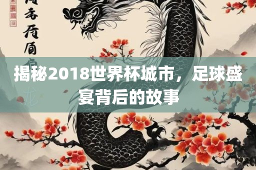 揭秘2018世界杯城市，足球盛宴背后的故事