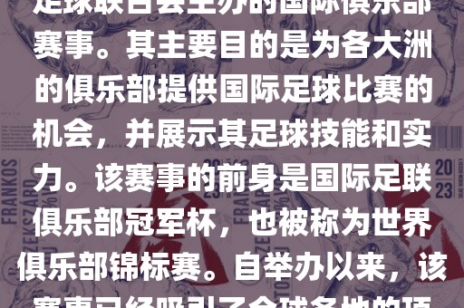 国际足联俱乐部世界杯（FIFA Club World Cup，简称，俱乐部世界杯），是一项由国际足球联合会主办的国际俱乐部赛事。其主要目的是为各大洲的俱乐部提供国际足球比赛的机会，并展示其足球技能和实力。该赛事的前身是国际足联俱乐部冠军杯，也被称为世界俱乐部锦标赛。自举办以来，该赛事已经吸引了全球各地的顶级俱乐部参与。这项赛事的冠军被视为全球俱乐部足球的最高荣誉之一。