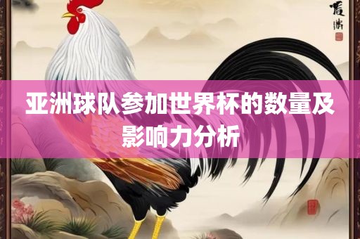 亚洲球队参加世界杯的数量及影响力分析眉山市正发家政服务有限公司