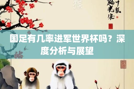 国足有几率进军世界杯吗？深度分析与展望眉山市正发家政服务有限公司