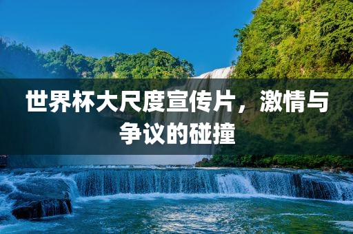 世界杯大尺度宣传片，激情与争议的碰撞眉山市正发家政服务有限公司