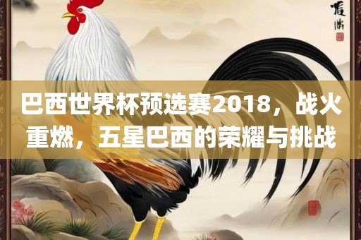 巴西世界杯预选赛2018，战火重燃，五星巴西的荣耀与挑战
