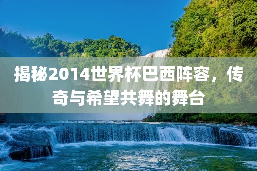 揭秘2014世界杯巴西阵容，传奇与希望共舞的舞台