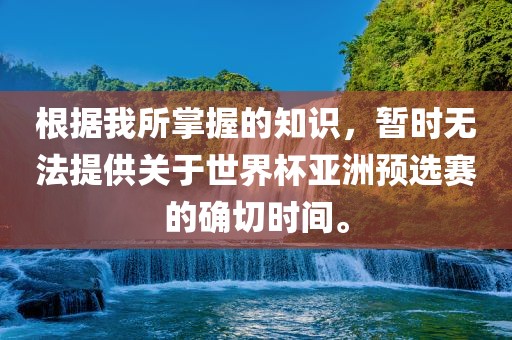根据我所掌握的知识，暂时无法提供关于世界杯亚洲预选赛的确切时间。