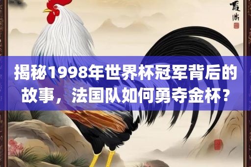 揭秘1998年世界杯冠军背后的故事，法国队如何勇夺金杯？眉山市正发家政服务有限公司