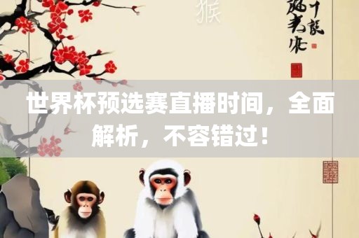 世界杯预选赛直播时间，全面解析，不容错过！眉山市正发家政服务有限公司