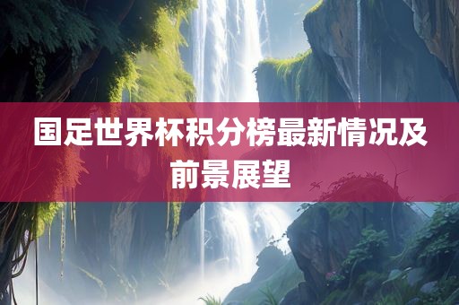 国足世界杯积分榜最新情况及前景展望眉山市正发家政服务有限公司