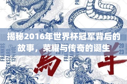 揭秘2016年世界杯冠军背后的故事，荣耀与传眉山市正发家政服务有限公司奇的诞生