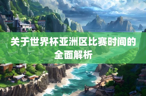 关于世界杯亚洲区比赛时间的全面解析