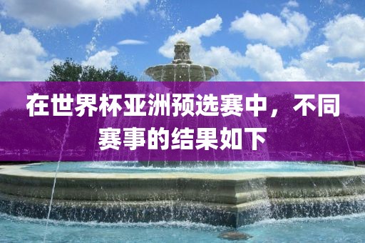 在世界杯亚洲预选赛中，不同赛事的结果如下