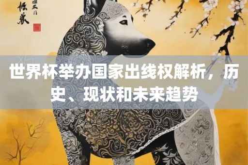 世界杯举办国家出线权解析，历史、现状和未来趋势眉山市正发家政服务有限公司