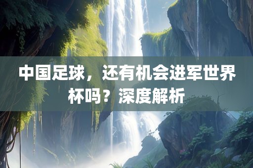 中国足球，还有机会进军世界杯吗？深度解析