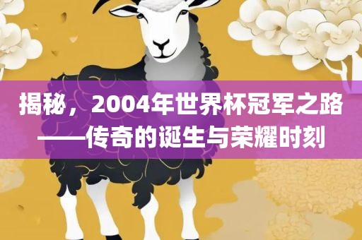 揭秘，2004年世界杯冠军之路——传奇的诞生与荣耀时刻眉山市正发家政服务有限公司