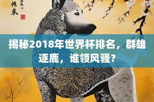 揭秘2018年世界杯排名，群雄逐鹿，谁领风骚？