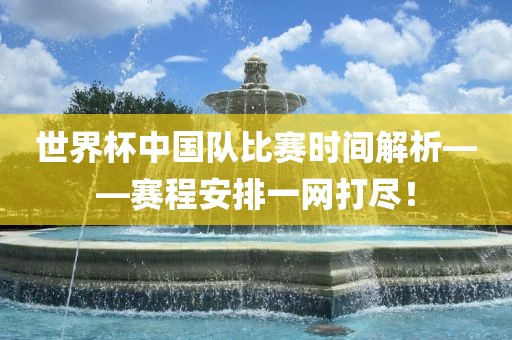 世界杯中国队比赛时间解析——赛程安排一网打尽！