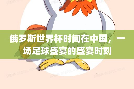 俄罗斯世界杯时间在中国，一场足球盛宴的盛宴时刻