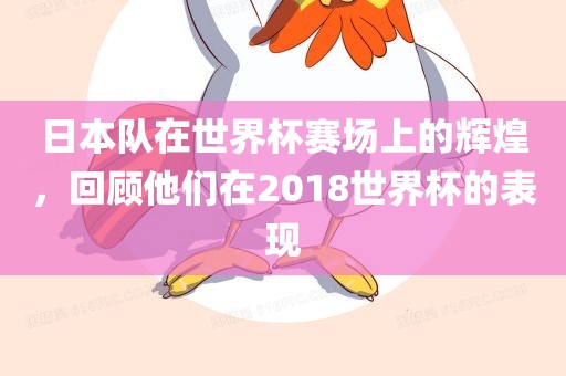 日本队在世眉山市正发家政服务有限公司界杯赛场上的辉煌，回顾他们在2018世界杯的表现