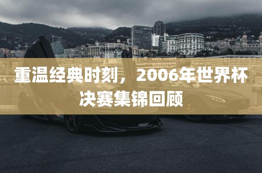 重温经典时刻，2006年世界杯决赛集锦回顾