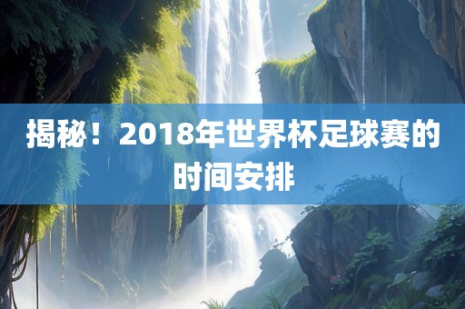 揭秘！2018年世界杯足球赛的时间安排眉山市正发家政服务有限公司