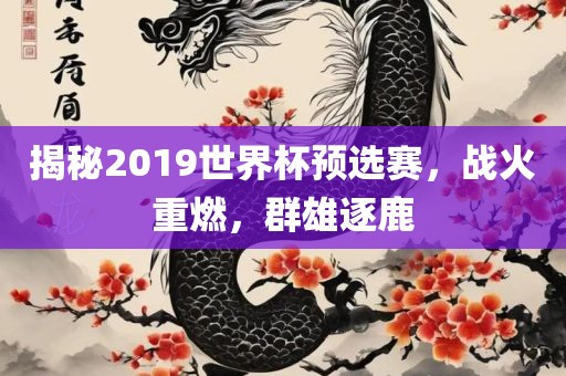 揭秘2019世界杯预选赛，战火重燃，群雄逐鹿