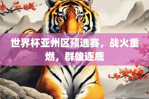 世界杯亚州区预选赛，战火重燃，群雄逐鹿