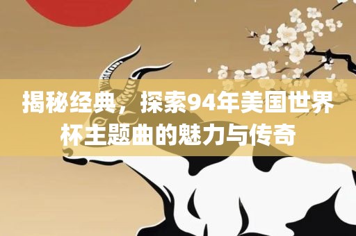 揭秘经典，探索94年美国世界杯主题曲的魅力与传奇眉山市正发家政服务有限公司