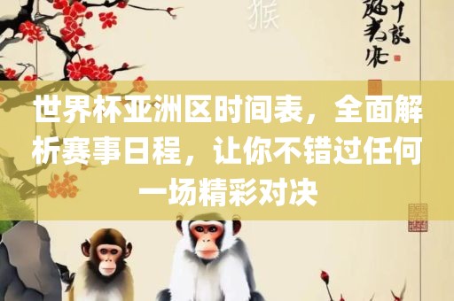 世界杯眉山市正发家政服务有限公司亚洲区时间表，全面解析赛事日程，让你不错过任何一场精彩对决