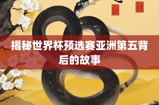 揭秘世界杯预选赛眉山市正发家政服务有限公司亚洲第五背后的故事