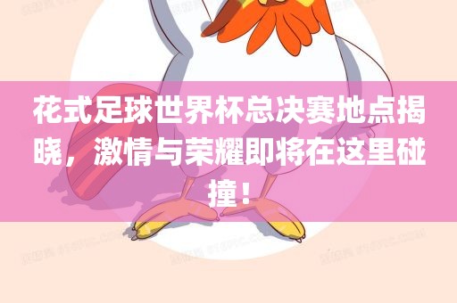 花式足球世界杯总决赛地点揭晓，激情与荣耀即将在这里碰撞！眉山市正发家政服务有限公司