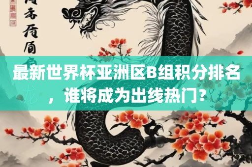 最新世界杯亚洲区B组积分排名，谁将成为出线热门？眉山市正发家政服务有限公司
