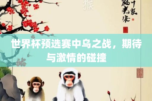世界杯预选赛中乌之战，期待与激情的碰撞眉山市正发家政服务有限公司