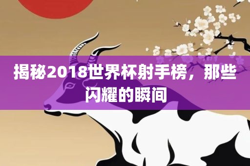 揭秘2018世界杯射手榜，那些闪耀的瞬间