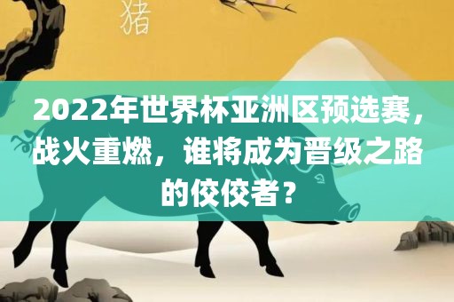 2022年世界杯亚洲区预选赛，战火重燃，谁将成为晋级之路的佼佼者？