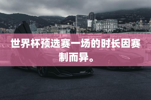世界杯预选赛一场的时长因赛制而异。