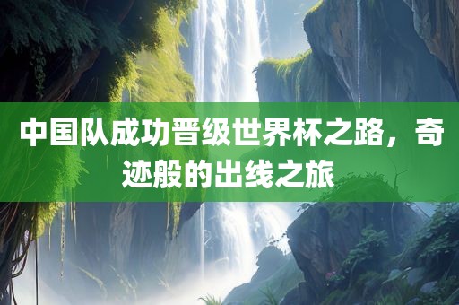 中国队成功晋级世界杯之路，奇迹般的出线之旅