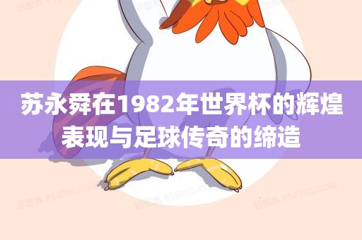 苏永舜在1982年世界杯的辉煌表现与足球传奇的缔造眉山市正发家政服务有限公司