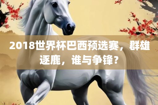 2018世界杯巴西预选赛，群雄逐鹿，谁与争锋？