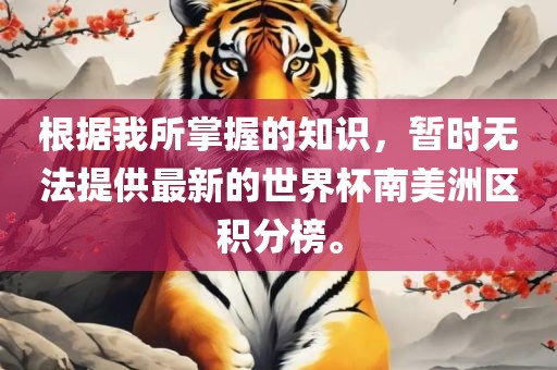 根据我所掌握的知识，暂时无法提供最新的世界杯南美洲区积分榜。眉山市正发家政服务有限公司